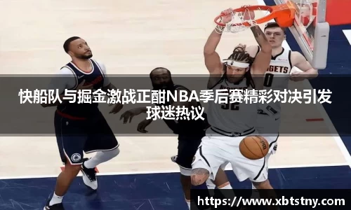 快船队与掘金激战正酣NBA季后赛精彩对决引发球迷热议