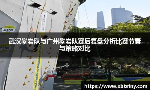 武汉攀岩队与广州攀岩队赛后复盘分析比赛节奏与策略对比